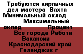 Требуются кирпичных дел мастера. Вахта. › Минимальный оклад ­ 65 000 › Максимальный оклад ­ 99 000 › Процент ­ 20 - Все города Работа » Вакансии   . Краснодарский край,Геленджик г.